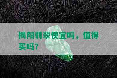 揭阳翡翠便宜吗，值得买吗？