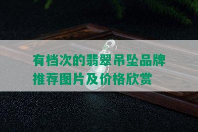 有档次的翡翠吊坠品牌推荐图片及价格欣赏