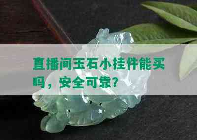 直播间玉石小挂件能买吗，安全可靠？