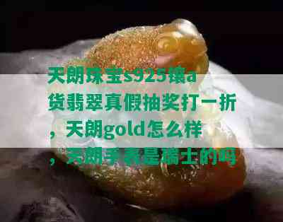 天朗珠宝s925镶a货翡翠真假抽奖打一折，天朗gold怎么样，天朗手表是瑞士的吗