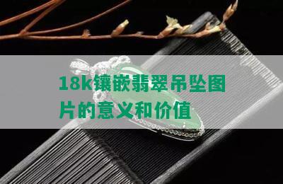 18k镶嵌翡翠吊坠图片的意义和价值