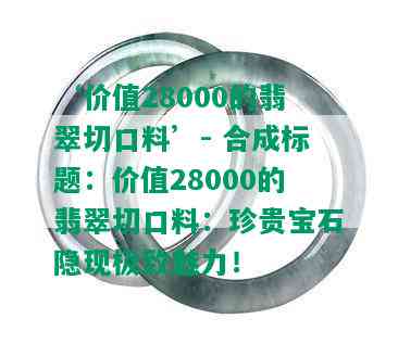 ‘价值28000的翡翠切口料’- 合成标题：价值28000的翡翠切口料：珍贵宝石隐现极致魅力！