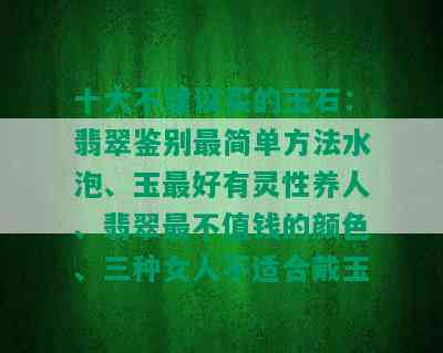 十大不建议买的玉石：翡翠鉴别最简单方法水泡、玉更好有灵性养人、翡翠最不值钱的颜色、三种女人不适合戴玉