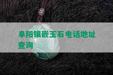 阜阳镶嵌玉石电话地址查询