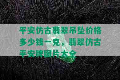 平安仿古翡翠吊坠价格多少钱一克，翡翠仿古平安牌图片大全