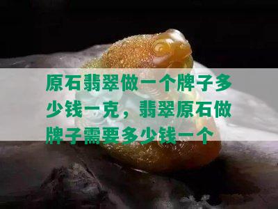 原石翡翠做一个牌子多少钱一克，翡翠原石做牌子需要多少钱一个