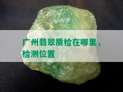 广州翡翠质检在哪里，检测位置