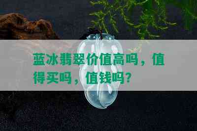 蓝冰翡翠价值高吗，值得买吗，值钱吗？