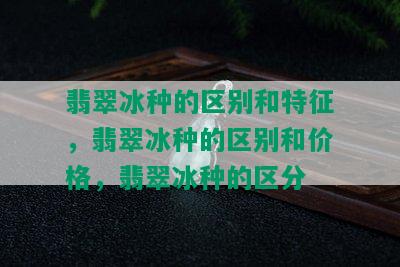 翡翠冰种的区别和特征，翡翠冰种的区别和价格，翡翠冰种的区分