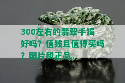 300左右的翡翠手镯好吗？值钱且值得买吗？图片和正品。