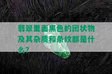 翡翠里面黑色的团状物及其杂质和条纹都是什么？