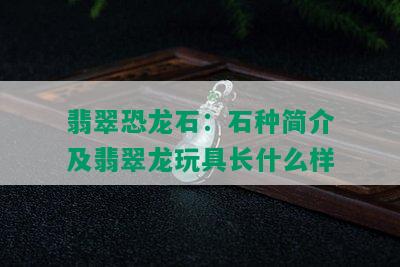 翡翠恐龙石：石种简介及翡翠龙玩具长什么样