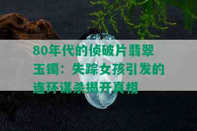 80年代的侦破片翡翠玉镯：失踪女孩引发的连环谋杀揭开真相