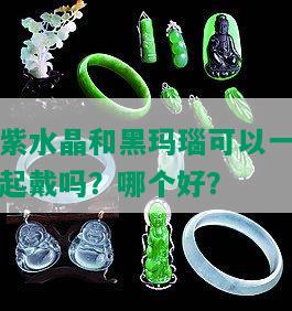 紫水晶和黑玛瑙可以一起戴吗？哪个好？