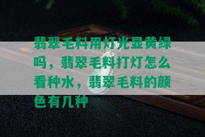 翡翠毛料用灯光显黄绿吗，翡翠毛料打灯怎么看种水，翡翠毛料的颜色有几种