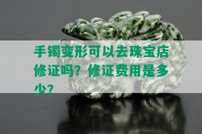 手镯变形可以去珠宝店修证吗？修证费用是多少？