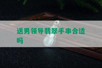 送男领导翡翠手串合适吗