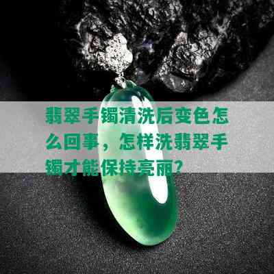 翡翠手镯清洗后变色怎么回事，怎样洗翡翠手镯才能保持亮丽？