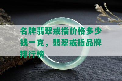 名牌翡翠戒指价格多少钱一克，翡翠戒指品牌排行榜