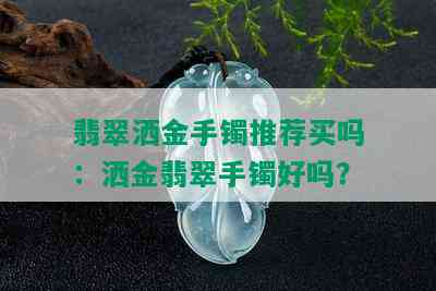 翡翠洒金手镯推荐买吗：洒金翡翠手镯好吗？