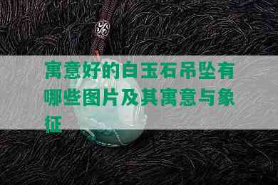 寓意好的白玉石吊坠有哪些图片及其寓意与象征