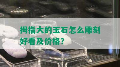 拇指大的玉石怎么雕刻好看及价格？