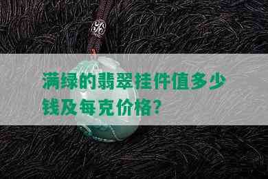 满绿的翡翠挂件值多少钱及每克价格？