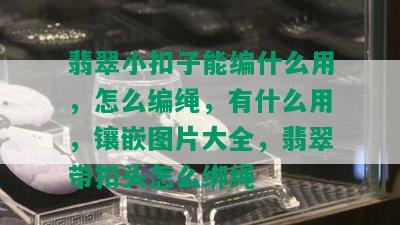 翡翠小扣子能编什么用，怎么编绳，有什么用，镶嵌图片大全，翡翠带扣头怎么绑绳