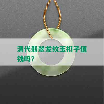 清代翡翠龙纹玉扣子值钱吗？