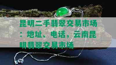 昆明二手翡翠交易市场：地址、电话，云南昆明翡翠交易市场