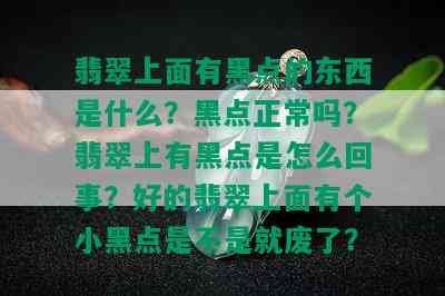 翡翠上面有黑点的东西是什么？黑点正常吗？翡翠上有黑点是怎么回事？好的翡翠上面有个小黑点是不是就废了？