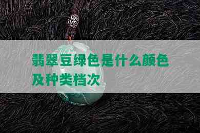 翡翠豆绿色是什么颜色及种类档次