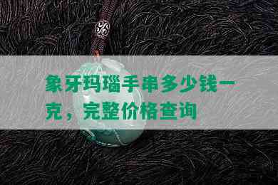 象牙玛瑙手串多少钱一克，完整价格查询