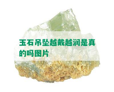 玉石吊坠越戴越润是真的吗图片