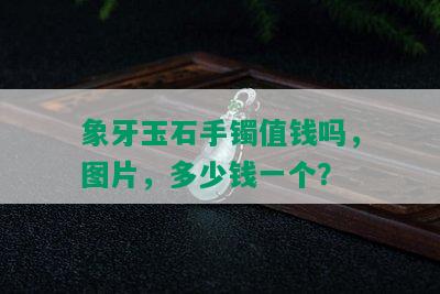 象牙玉石手镯值钱吗，图片，多少钱一个？