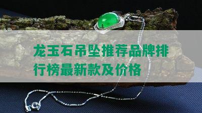 龙玉石吊坠推荐品牌排行榜最新款及价格