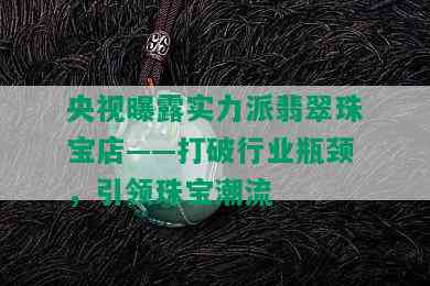 央视曝露实力派翡翠珠宝店——打破行业瓶颈，引领珠宝潮流