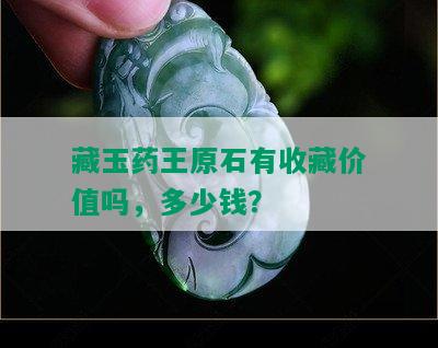 藏玉药王原石有收藏价值吗，多少钱？