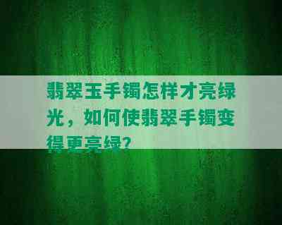 翡翠玉手镯怎样才亮绿光，如何使翡翠手镯变得更亮绿？