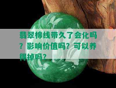 翡翠棉线带久了会化吗？影响价值吗？可以养得掉吗？