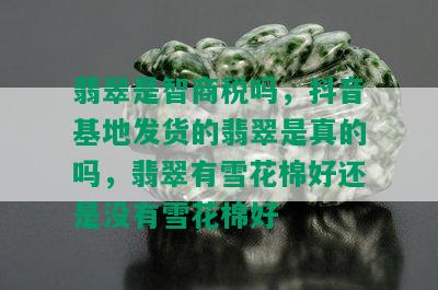 翡翠是智商税吗，抖音基地发货的翡翠是真的吗，翡翠有雪花棉好还是没有雪花棉好