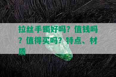 拉丝手镯好吗？值钱吗？值得买吗？特点、材质