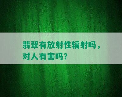 翡翠有放射性辐射吗，对人有害吗？