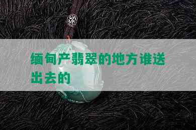 缅甸产翡翠的地方谁送出去的