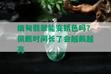 缅甸翡翠能变锈色吗？佩戴时间长了会越戴越亮