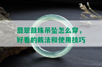 翡翠鼓珠吊坠怎么穿，好看的戴法和使用技巧