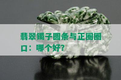 翡翠镯子圆条与正圈圈口：哪个好？