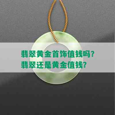 翡翠黄金首饰值钱吗？翡翠还是黄金值钱？