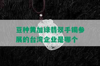 豆种黄加绿翡翠手镯参展的台湾企业是哪个