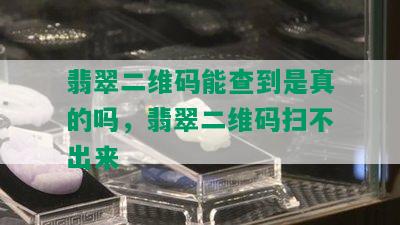 翡翠二维码能查到是真的吗，翡翠二维码扫不出来